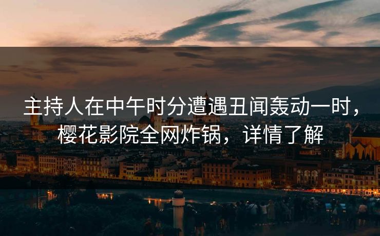 主持人在中午时分遭遇丑闻轰动一时，樱花影院全网炸锅，详情了解