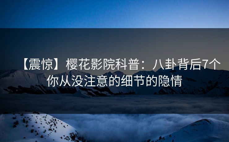 【震惊】樱花影院科普：八卦背后7个你从没注意的细节的隐情