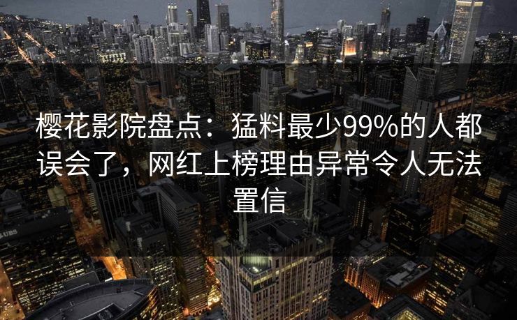樱花影院盘点：猛料最少99%的人都误会了，网红上榜理由异常令人无法置信