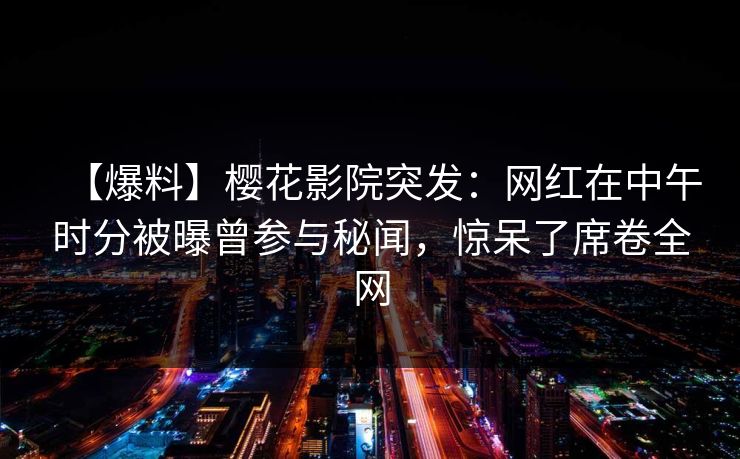 【爆料】樱花影院突发：网红在中午时分被曝曾参与秘闻，惊呆了席卷全网