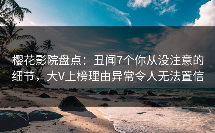 樱花影院盘点：丑闻7个你从没注意的细节，大V上榜理由异常令人无法置信