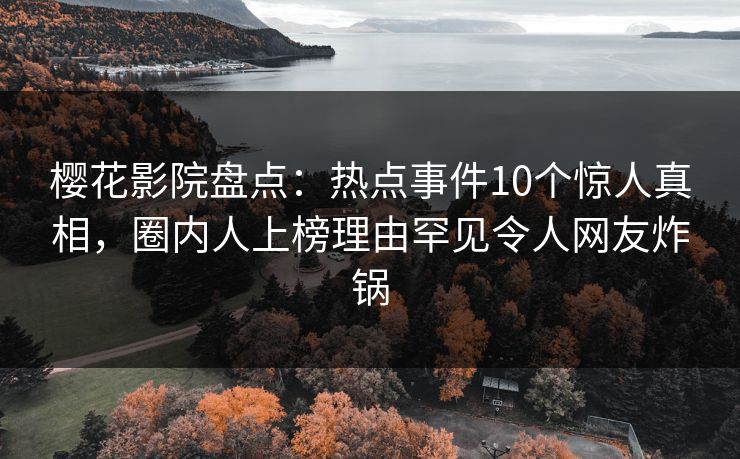 樱花影院盘点：热点事件10个惊人真相，圈内人上榜理由罕见令人网友炸锅