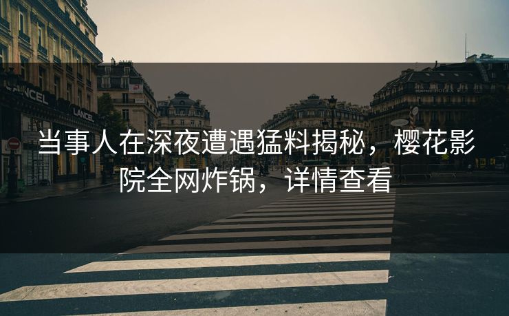 当事人在深夜遭遇猛料揭秘，樱花影院全网炸锅，详情查看