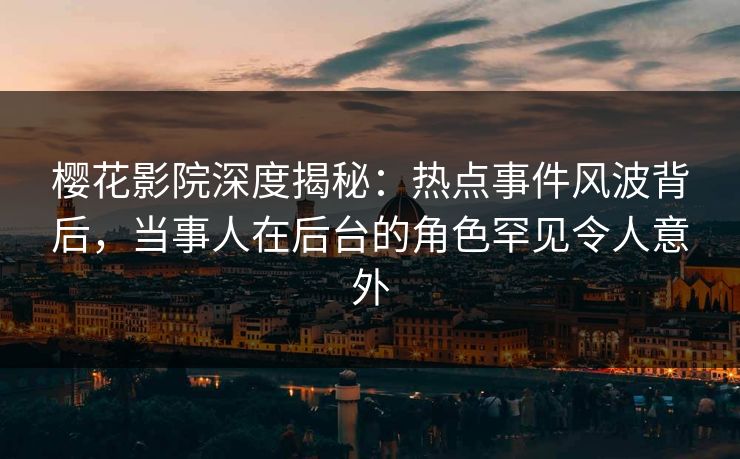 樱花影院深度揭秘：热点事件风波背后，当事人在后台的角色罕见令人意外