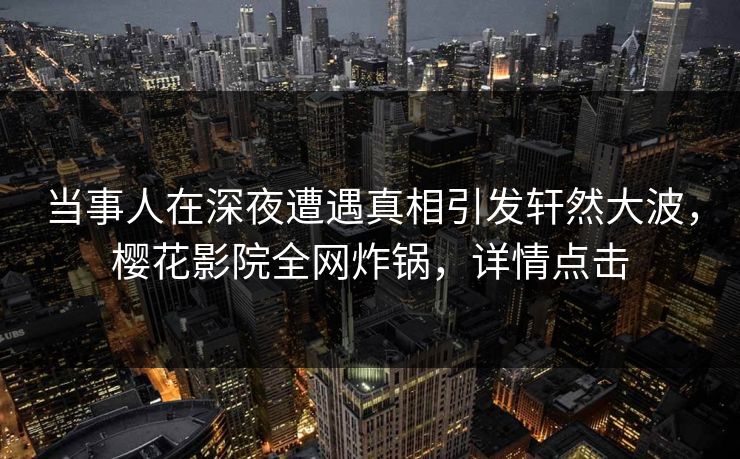 当事人在深夜遭遇真相引发轩然大波，樱花影院全网炸锅，详情点击