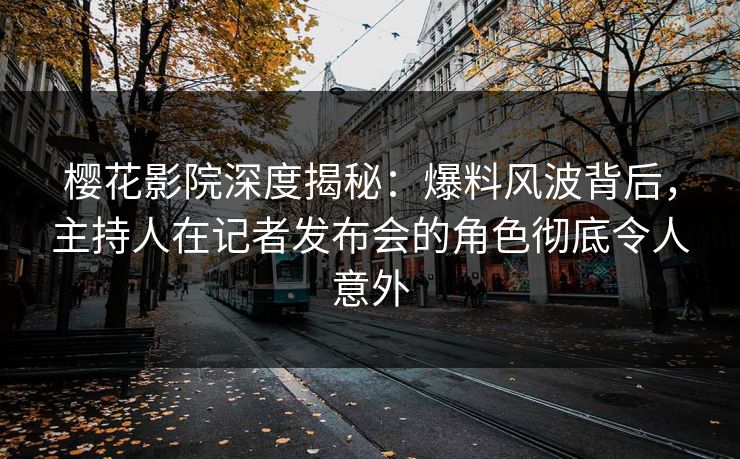 樱花影院深度揭秘：爆料风波背后，主持人在记者发布会的角色彻底令人意外