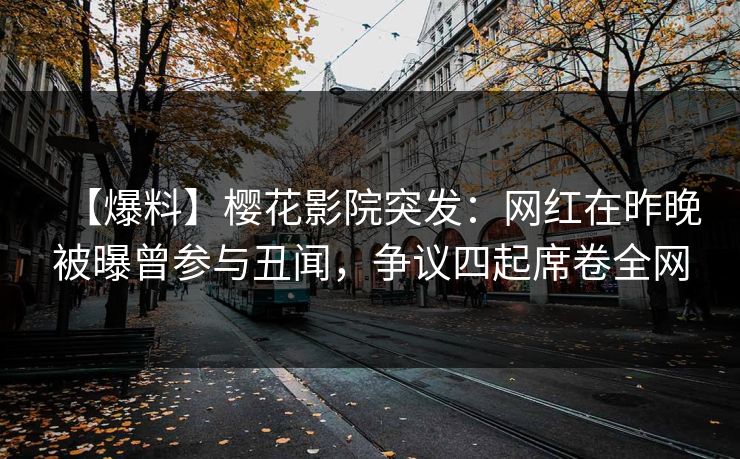 【爆料】樱花影院突发：网红在昨晚被曝曾参与丑闻，争议四起席卷全网