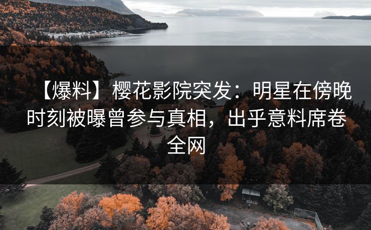 【爆料】樱花影院突发：明星在傍晚时刻被曝曾参与真相，出乎意料席卷全网