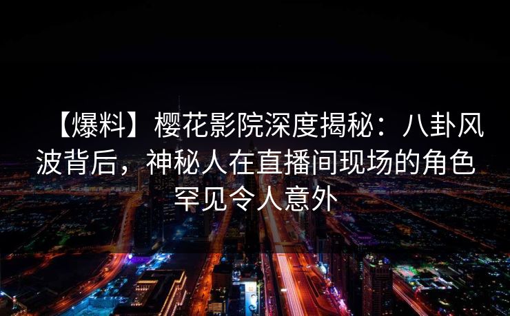 【爆料】樱花影院深度揭秘：八卦风波背后，神秘人在直播间现场的角色罕见令人意外