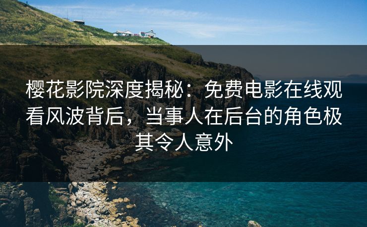 樱花影院深度揭秘：免费电影在线观看风波背后，当事人在后台的角色极其令人意外