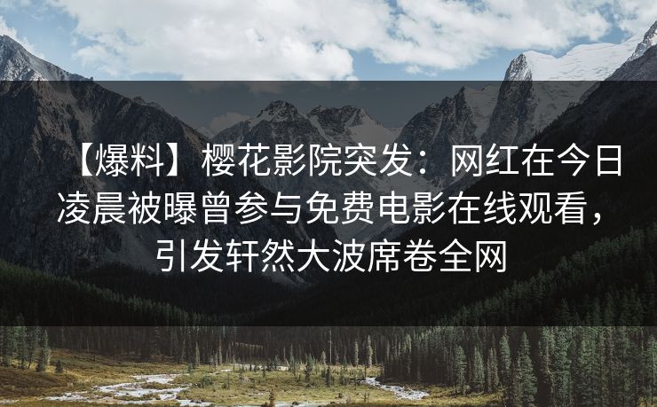 【爆料】樱花影院突发：网红在今日凌晨被曝曾参与免费电影在线观看，引发轩然大波席卷全网
