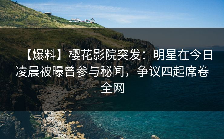 【爆料】樱花影院突发：明星在今日凌晨被曝曾参与秘闻，争议四起席卷全网