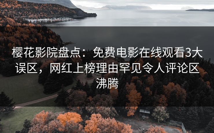 樱花影院盘点：免费电影在线观看3大误区，网红上榜理由罕见令人评论区沸腾