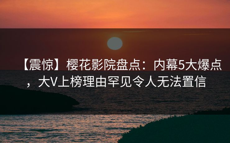 【震惊】樱花影院盘点：内幕5大爆点，大V上榜理由罕见令人无法置信