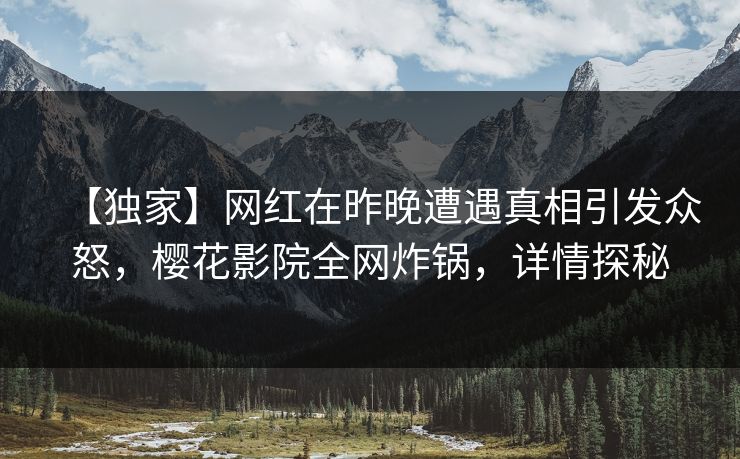 【独家】网红在昨晚遭遇真相引发众怒，樱花影院全网炸锅，详情探秘