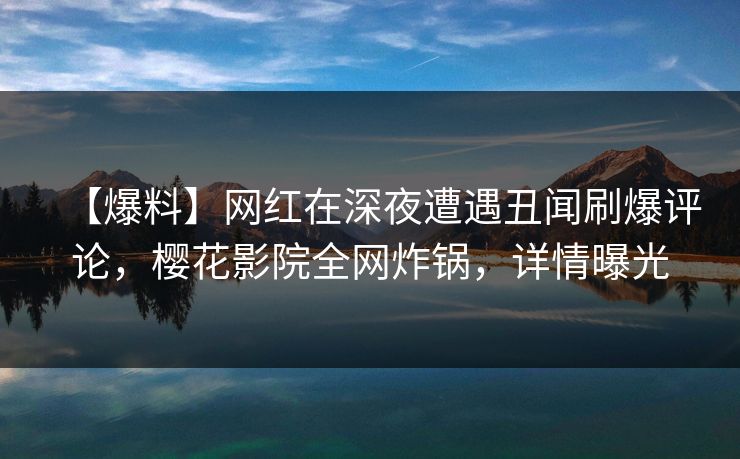 【爆料】网红在深夜遭遇丑闻刷爆评论，樱花影院全网炸锅，详情曝光