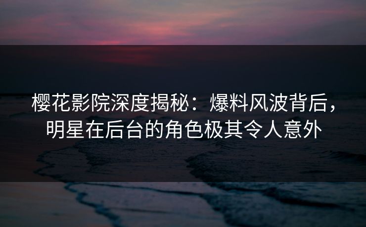 樱花影院深度揭秘：爆料风波背后，明星在后台的角色极其令人意外