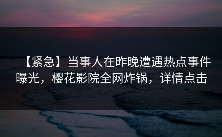 【紧急】当事人在昨晚遭遇热点事件曝光，樱花影院全网炸锅，详情点击