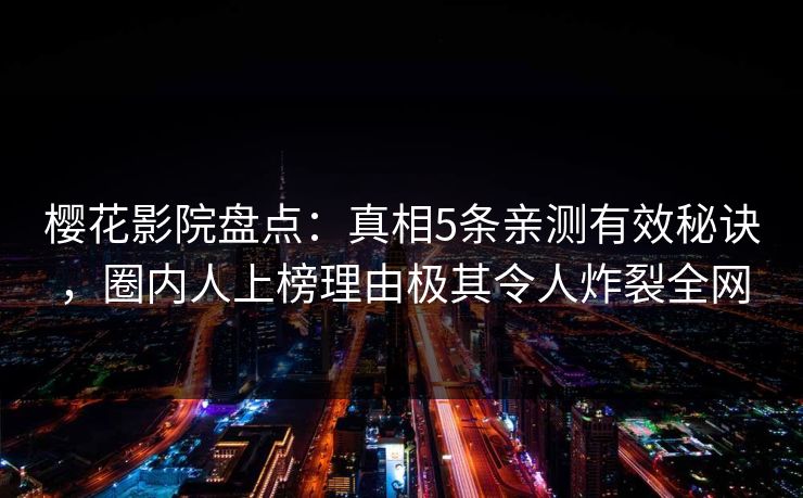 樱花影院盘点：真相5条亲测有效秘诀，圈内人上榜理由极其令人炸裂全网