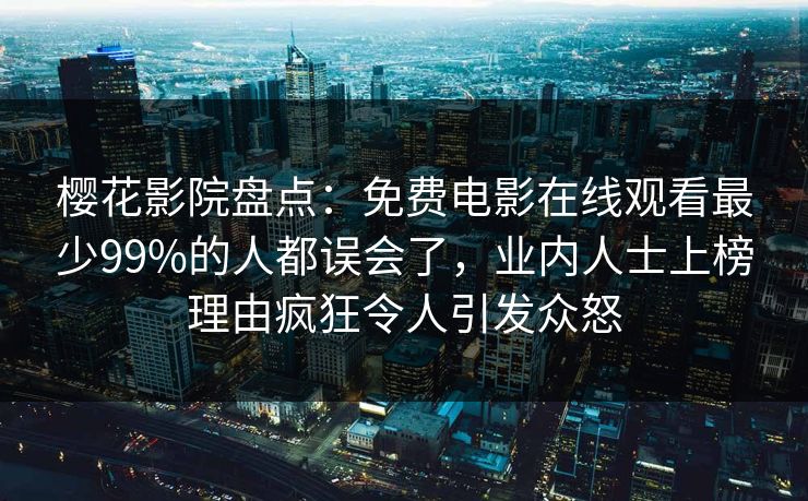 樱花影院盘点：免费电影在线观看最少99%的人都误会了，业内人士上榜理由疯狂令人引发众怒