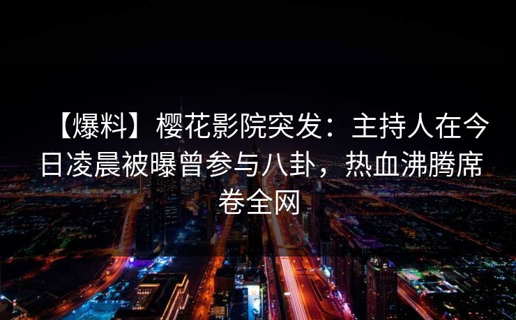 【爆料】樱花影院突发：主持人在今日凌晨被曝曾参与八卦，热血沸腾席卷全网