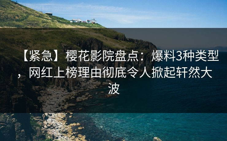 【紧急】樱花影院盘点：爆料3种类型，网红上榜理由彻底令人掀起轩然大波