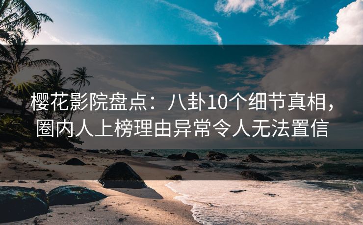 樱花影院盘点：八卦10个细节真相，圈内人上榜理由异常令人无法置信