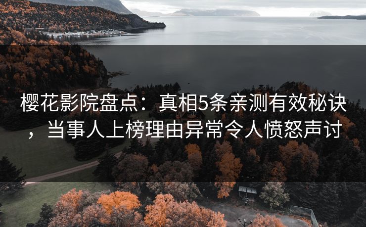 樱花影院盘点：真相5条亲测有效秘诀，当事人上榜理由异常令人愤怒声讨
