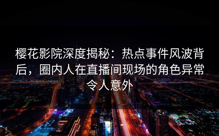 樱花影院深度揭秘：热点事件风波背后，圈内人在直播间现场的角色异常令人意外