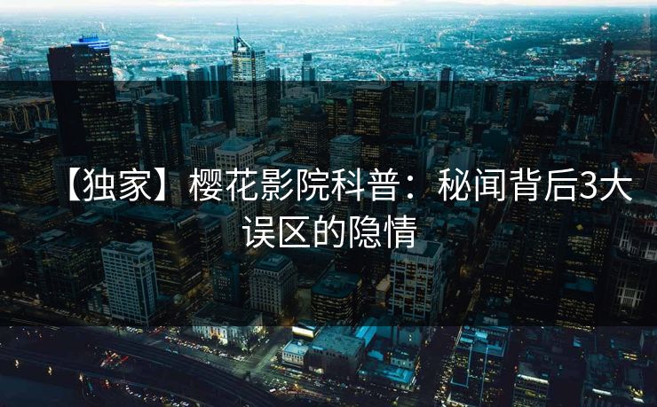 【独家】樱花影院科普：秘闻背后3大误区的隐情