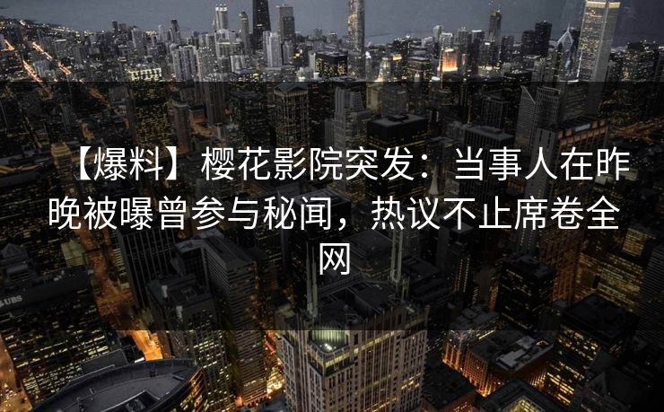 【爆料】樱花影院突发：当事人在昨晚被曝曾参与秘闻，热议不止席卷全网