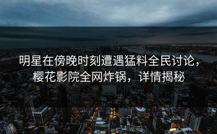 明星在傍晚时刻遭遇猛料全民讨论，樱花影院全网炸锅，详情揭秘