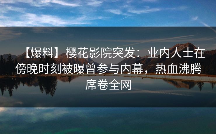【爆料】樱花影院突发：业内人士在傍晚时刻被曝曾参与内幕，热血沸腾席卷全网