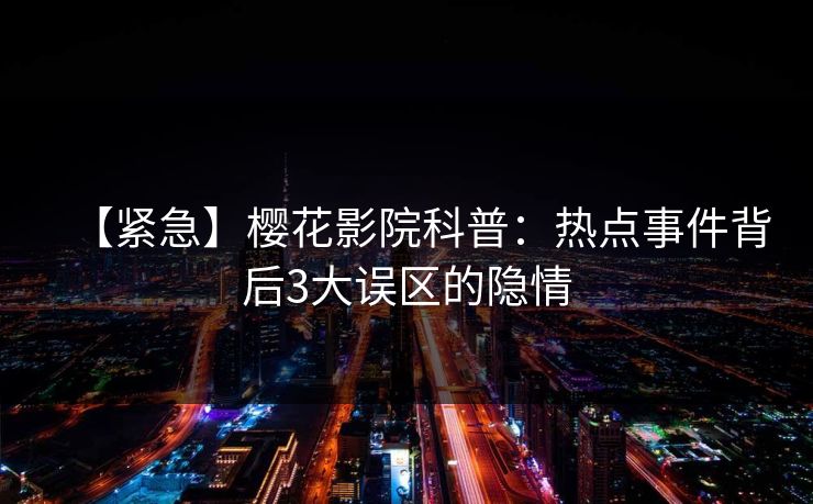 【紧急】樱花影院科普：热点事件背后3大误区的隐情