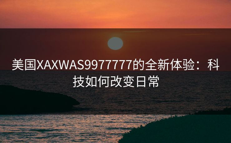 美国XAXWAS9977777的全新体验：科技如何改变日常