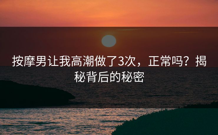 按摩男让我高潮做了3次，正常吗？揭秘背后的秘密