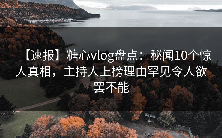 【速报】糖心vlog盘点：秘闻10个惊人真相，主持人上榜理由罕见令人欲罢不能
