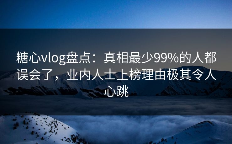 糖心vlog盘点：真相最少99%的人都误会了，业内人士上榜理由极其令人心跳