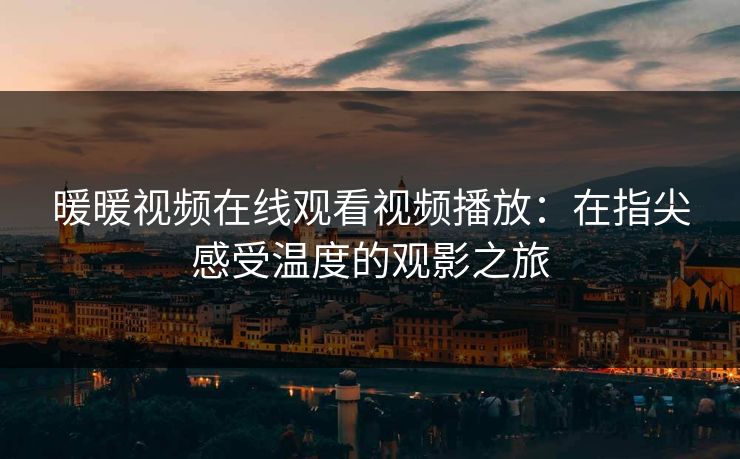 暖暖视频在线观看视频播放:在指尖感受温度的观影之旅 暖暖视频在线观看视频播放:在指尖感受温度的观影之旅