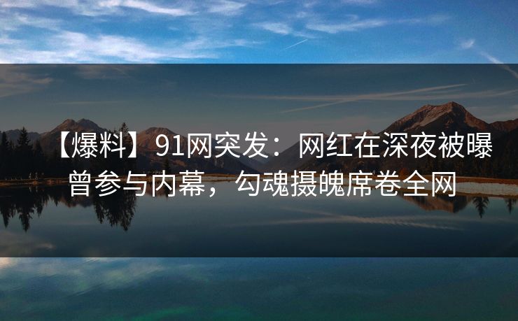 【爆料】91网突发:网红在深夜被曝曾参与内幕,勾魂摄魄席卷全网 【爆料】91网突发:网红在深夜被曝曾参与内幕,勾魂摄魄席卷全网