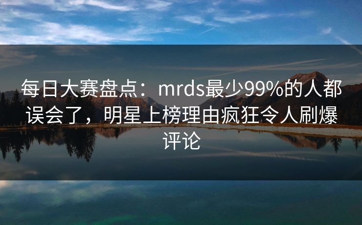 每日大赛盘点:mrds最少99%的人都误会了,明星上榜理由疯狂令人刷爆评论 每日大赛盘点:mrds最少99%的人都误会了,明星上榜理由疯狂令人刷爆评论