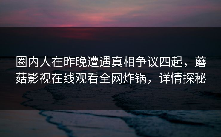 圈内人在昨晚遭遇真相争议四起,蘑菇影视在线观看全网炸锅,详情探秘 圈内人在昨晚遭遇真相争议四起,蘑菇影视在线观看全网炸锅,详情探秘