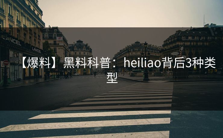 【爆料】黑料科普：heiliao背后3种类型