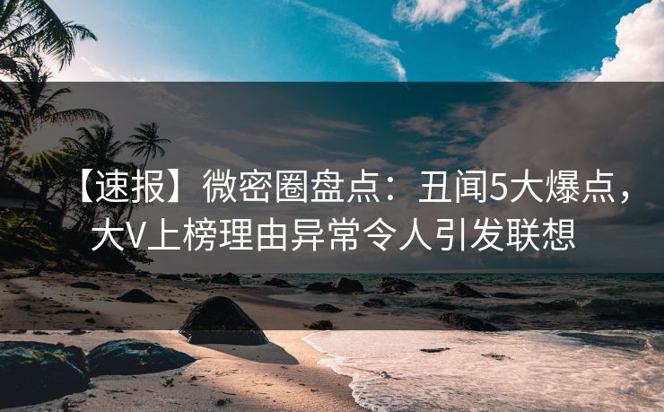 【速报】微密圈盘点：丑闻5大爆点，大V上榜理由异常令人引发联想
