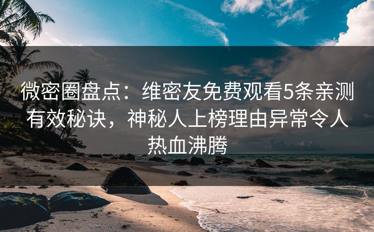 微密圈盘点：维密友免费观看5条亲测有效秘诀，神秘人上榜理由异常令人热血沸腾