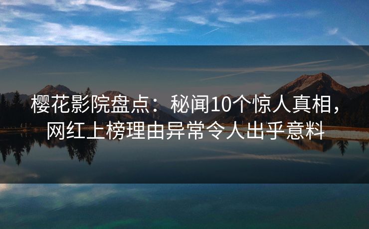 樱花影院盘点：秘闻10个惊人真相，网红上榜理由异常令人出乎意料