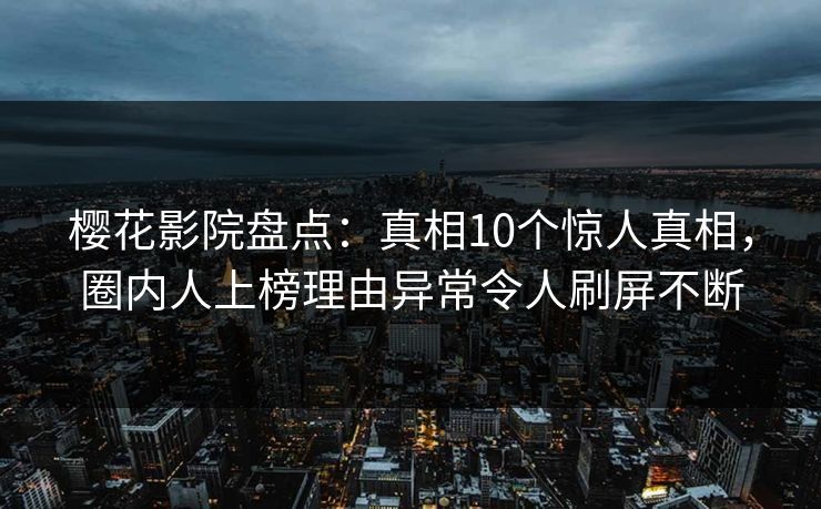 樱花影院盘点：真相10个惊人真相，圈内人上榜理由异常令人刷屏不断
