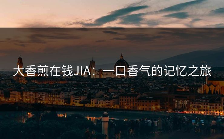 大香煎在钱JIA：一口香气的记忆之旅