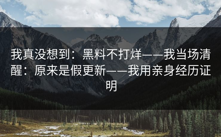 我真没想到：黑料不打烊——我当场清醒：原来是假更新——我用亲身经历证明