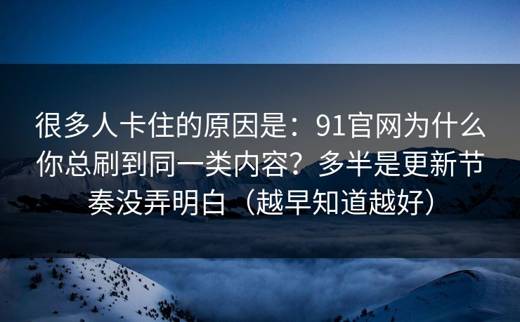 很多人卡住的原因是:91官网为什么你总刷到同一类内容?多半是更新节奏没弄明白(越早知道越好) 很多人卡住的原因是:91官网为什么你总刷到同一类内容?多半是更新节奏没弄明白(越早知道越好)